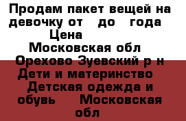 Продам пакет вещей на девочку от 0 до 1 года › Цена ­ 1 500 - Московская обл., Орехово-Зуевский р-н Дети и материнство » Детская одежда и обувь   . Московская обл.